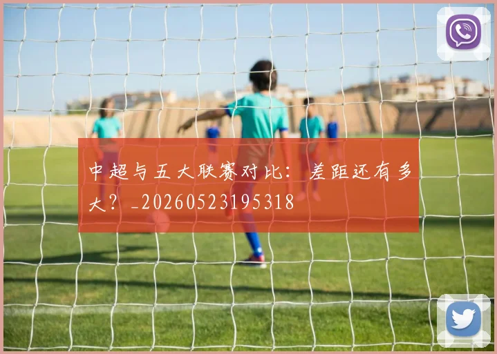 中超与五大联赛对比:差距还有多大?_20260523195318