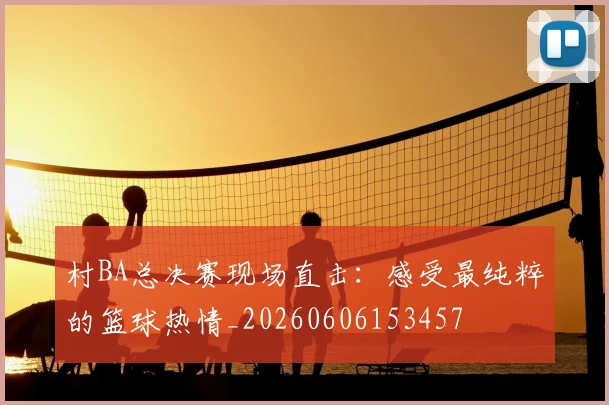 村BA总决赛现场直击:感受最纯粹的篮球热情_20260606153457