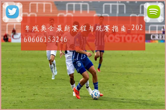 年残奥会最新赛程与观赛指南_20260606153246