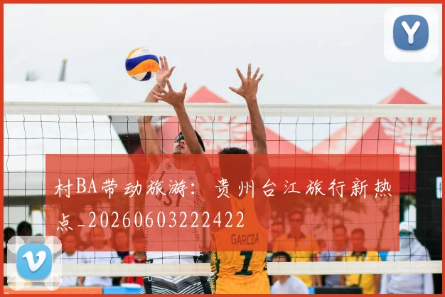 村BA带动旅游：贵州台江旅行新热点_20260603222422