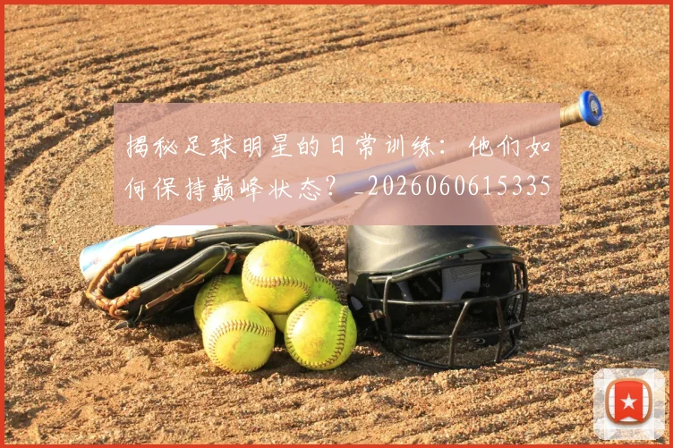 揭秘足球明星的日常训练:他们如何保持巅峰状态?_20260606153359