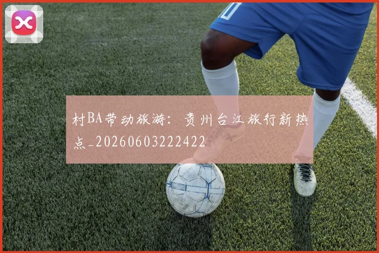 村BA带动旅游:贵州台江旅行新热点_20260603222422