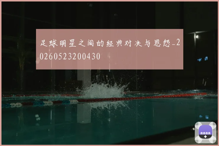 足球明星之间的经典对决与恩怨_20260523200430