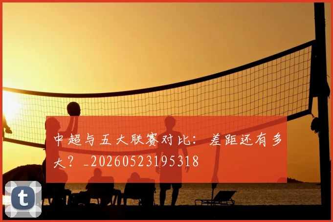 中超与五大联赛对比：差距还有多大？_20260523195318