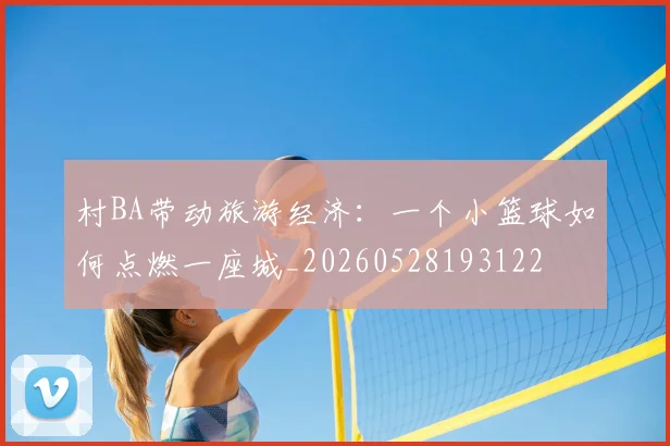 村BA带动旅游经济：一个小篮球如何点燃一座城_20260528193122