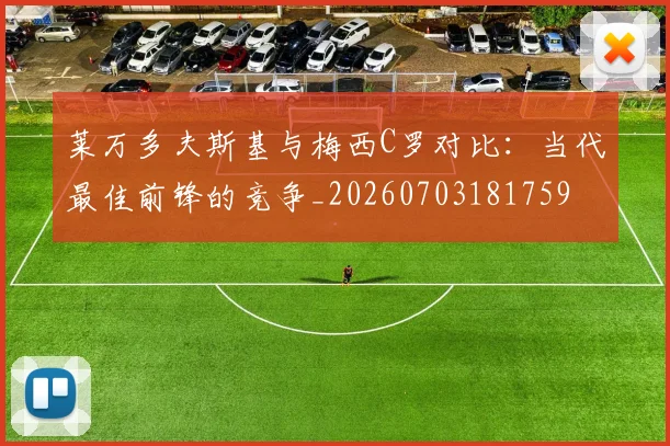 莱万多夫斯基与梅西C罗对比：当代最佳前锋的竞争_20260703181759