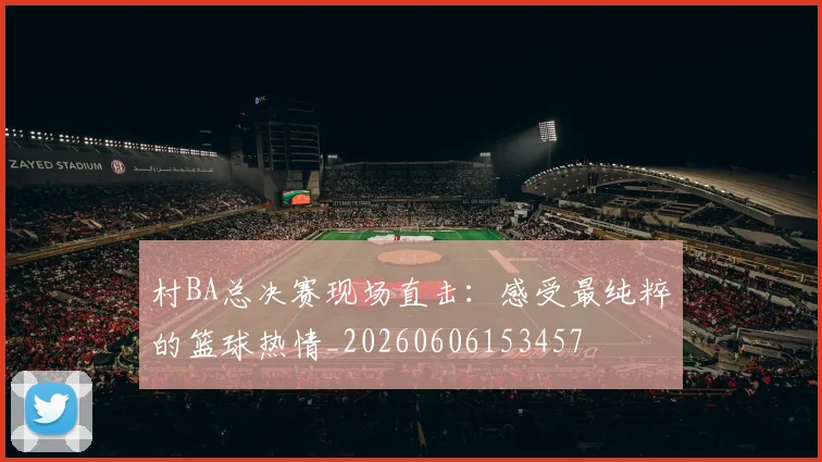 村BA总决赛现场直击：感受最纯粹的篮球热情_20260606153457