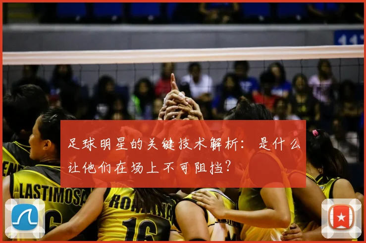 足球明星的关键技术解析:是什么让他们在场上不可阻挡?