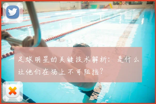 足球明星的关键技术解析：是什么让他们在场上不可阻挡？