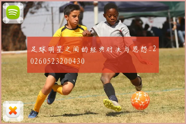 足球明星之间的经典对决与恩怨_20260523200430