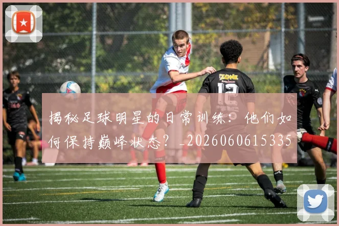 揭秘足球明星的日常训练：他们如何保持巅峰状态？_20260606153359