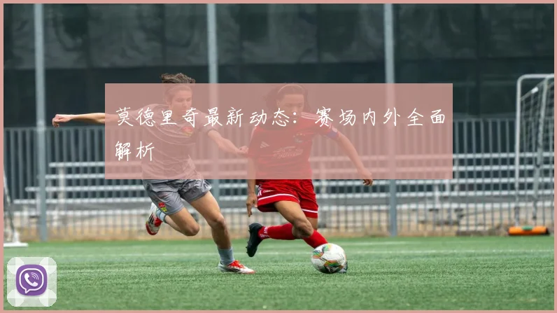 莫德里奇最新动态：赛场内外全面解析