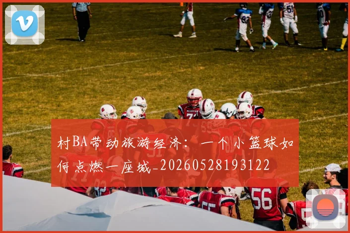 村BA带动旅游经济:一个小篮球如何点燃一座城_20260528193122